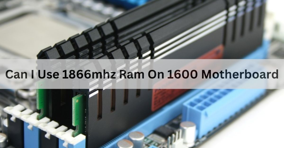 Can I Use 1866mhz Ram On 1600 Motherboard